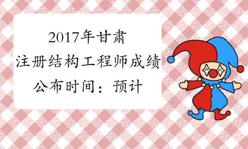 2017年甘肃注册结构工程师成绩公布时间：预计12月底