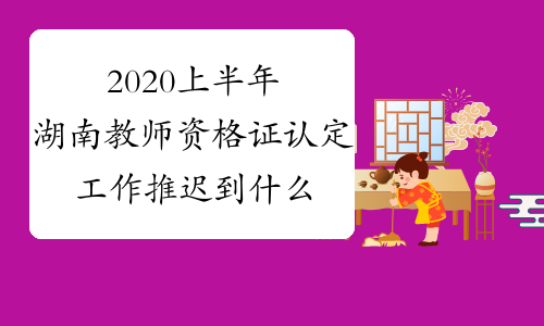 2020上半年湖南教师资格证认定工作推迟到什么时候？
