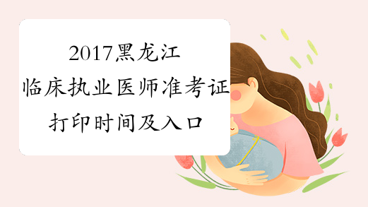 2017黑龙江临床执业医师准考证打印时间及入口
