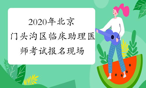2020年北京门头沟区临床助理医师考试报名现场审核时间安排