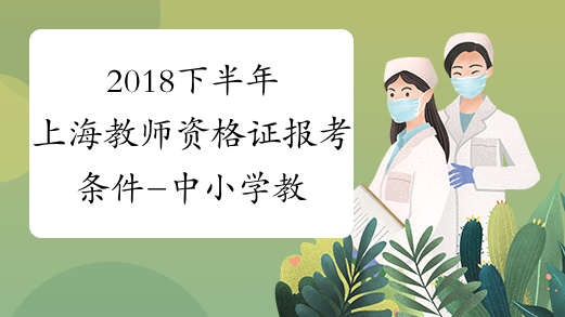 2018下半年上海教师资格证报考条件-中小学教师资格考试网
