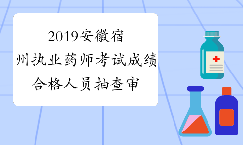 2019安徽宿州执业药师考试成绩合格人员抽查审核工作的通知