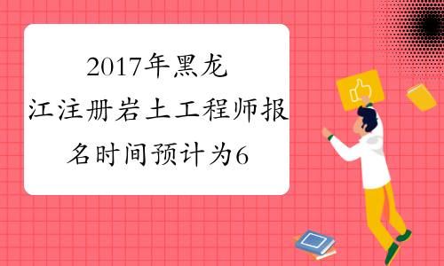 2017年黑龙江注册岩土工程师报名时间预计为6月中上旬