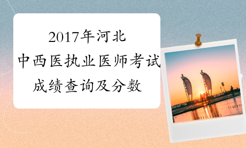 2017年河北中西医执业医师考试成绩查询及分数线