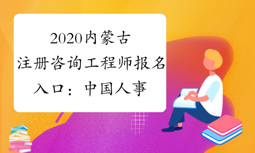 2020内蒙古注册咨询工程师报名入口：中国人事考试网