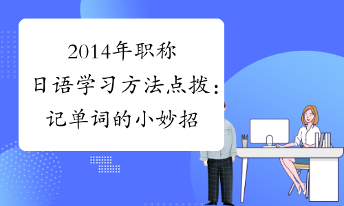 2014年职称日语学习方法点拨：记单词的小妙招
