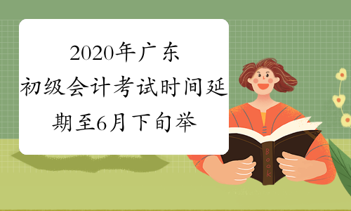 2020年广东初级会计考试时间延期至6月下旬举行