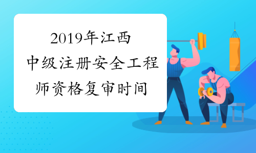 2019年江西中级注册安全工程师资格复审时间