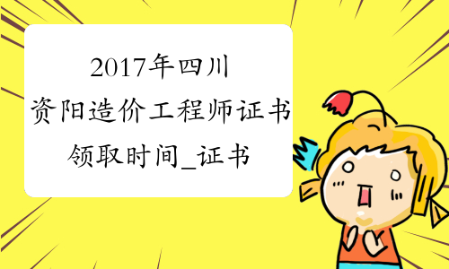 2017年四川资阳造价工程师证书领取时间_证书领取通知