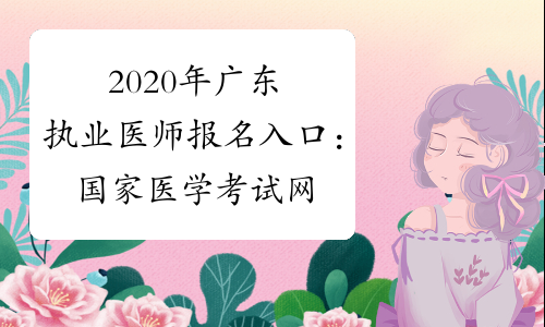 2020年广东执业医师报名入口：国家医学考试网已开通
