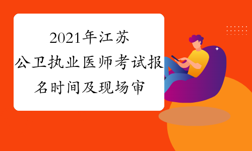 2021年江苏公卫执业医师考试报名时间及现场审核时间公布