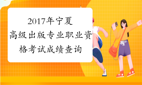 2017年宁夏高级出版专业职业资格考试成绩查询时间：12月2