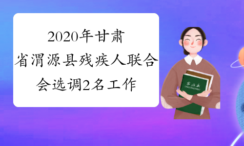 2020年甘肃省渭源县残疾人联合会选调2名工作人员公告