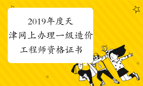 2019年度天津网上办理一级造价工程师资格证书邮寄的温馨