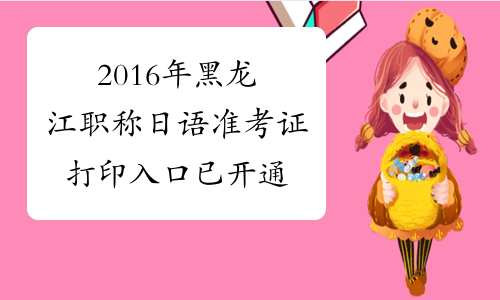 2016年黑龙江职称日语准考证打印入口已开通