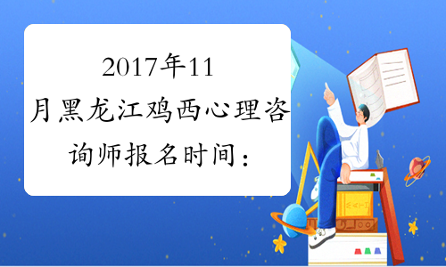2017年11月黑龙江鸡西心理咨询师报名时间：9月18日-9月29日