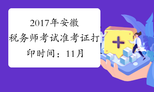 2017年安徽税务师考试准考证打印时间：11月1日至11月12日