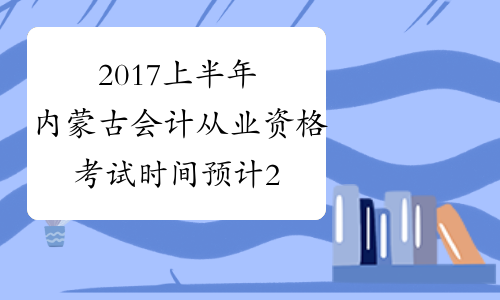 2017上半年内蒙古会计从业资格考试时间预计2017年5月起