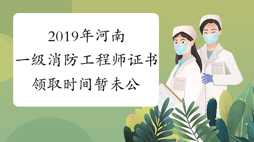 2019年河南一级消防工程师证书领取时间暂未公布