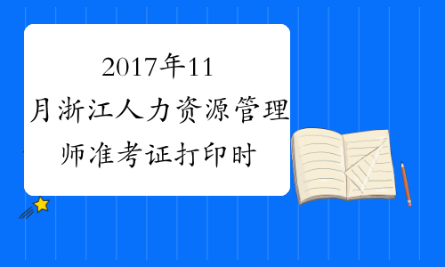 2017年11月浙江人力资源管理师准考证打印时间：考前5天