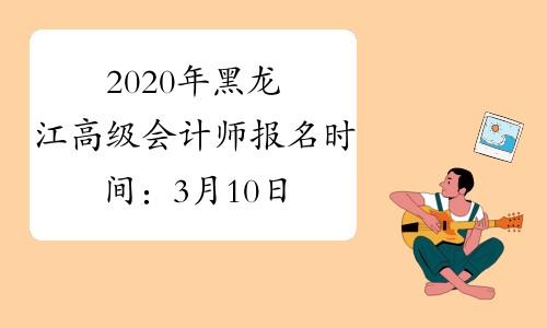 2020年黑龙江高级会计师报名时间：3月10日至31日
