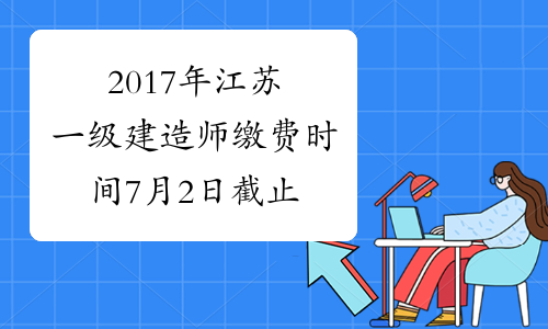 2017年江苏一级建造师缴费时间7月2日截止