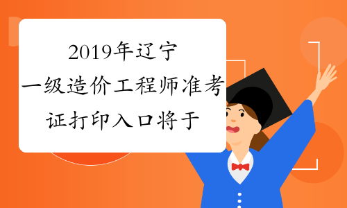 2019年辽宁一级造价工程师准考证打印入口将于10月25日关闭