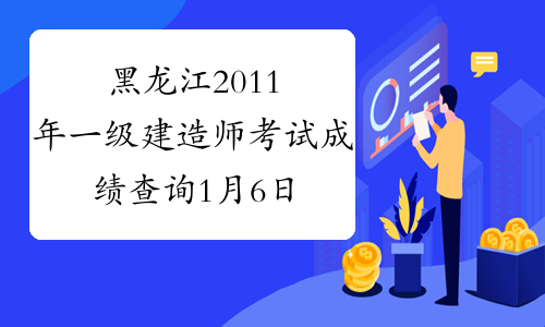 黑龙江2011年一级建造师考试成绩查询1月6日起