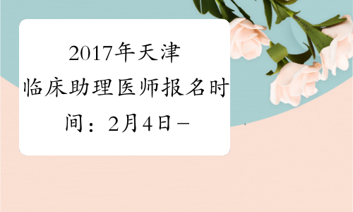2017年天津临床助理医师报名时间：2月4日-2月22日