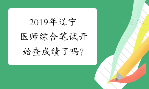 2019年辽宁医师综合笔试开始查成绩了吗？