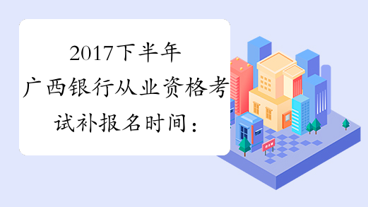 2017下半年广西银行从业资格考试补报名时间：10月8日截止