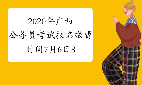 2020年广西公务员考试报名缴费时间7月6日8:30—7月16日18:00