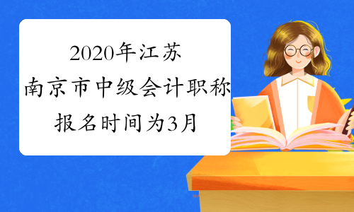 2020年江苏南京市中级会计职称报名时间为3月16日至3月27