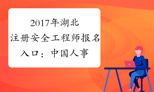 2017年湖北注册安全工程师报名入口：中国人事考试网【】