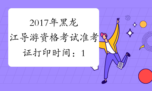 2017年黑龙江导游资格考试准考证打印时间：11月10日起