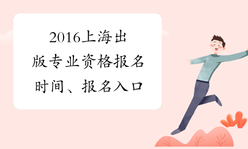 2016上海出版专业资格报名时间、报名入口