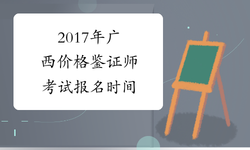 2017年广西价格鉴证师考试报名时间