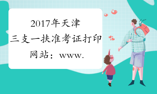 2017年天津三支一扶准考证打印网站：www.tjtalents.com.cn