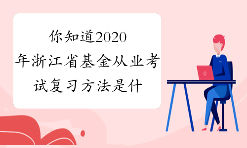 你知道2020年浙江省基金从业考试复习方法是什么吗？