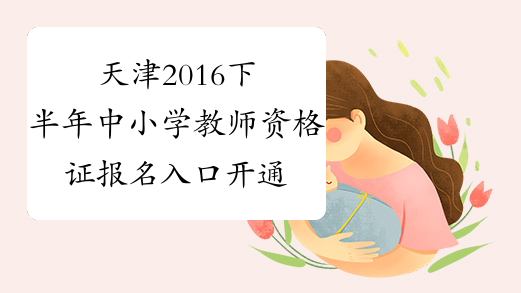 天津2016下半年中小学教师资格证报名入口开通