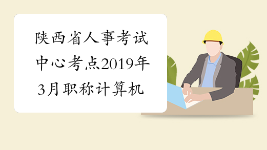 陕西省人事考试中心考点2019年3月职称计算机考试时间