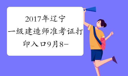 2017年辽宁一级建造师准考证打印入口9月8-14日开通
