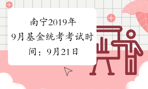 南宁2019年9月基金统考考试时间：9月21日、22日