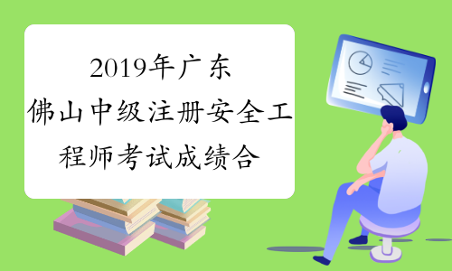 2019年广东佛山中级注册安全工程师考试成绩合格人员名单