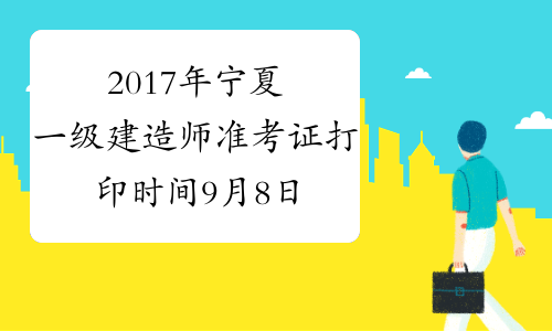 2017年宁夏一级建造师准考证打印时间9月8日至14日