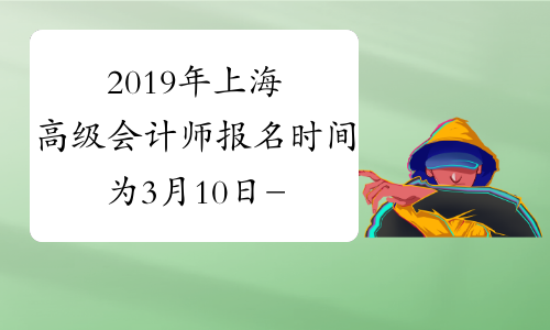 2019年上海高级会计师报名时间为3月10日-31日