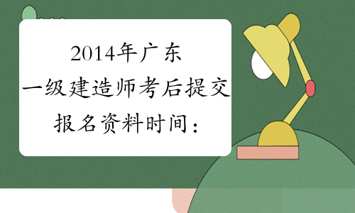 2014年广东一级建造师考后提交报名资料时间：截止至今日