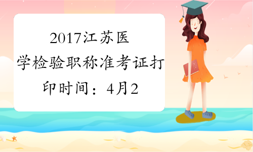 2017江苏医学检验职称准考证打印时间：4月28日至5月27日