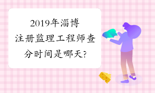 2019年淄博注册监理工程师查分时间是哪天?