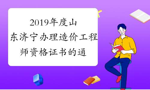 2019年度山东济宁办理造价工程师资格证书的通知